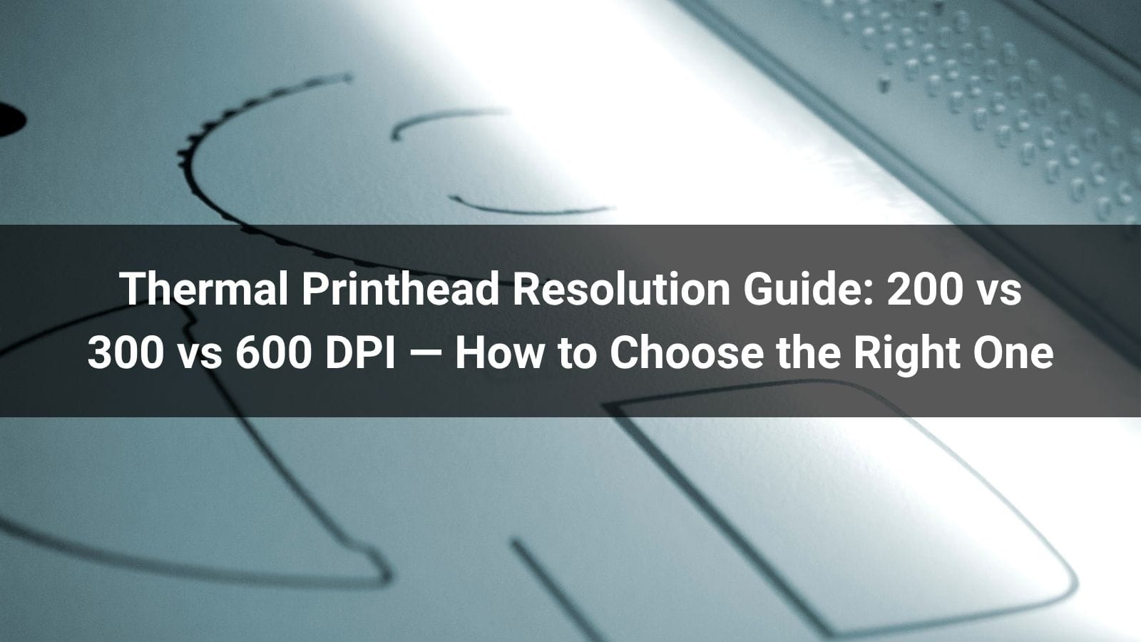 Thermal Printhead Resolution Guide: 200 vs 300 vs 600 DPI — How to Choose the Right One